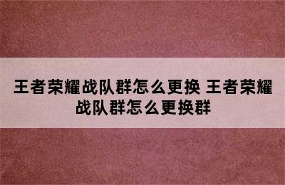 王者荣耀战队群怎么更换 王者荣耀战队群怎么更换群